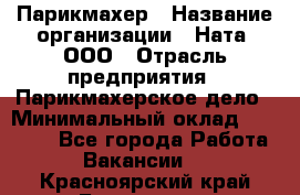 Парикмахер › Название организации ­ Ната, ООО › Отрасль предприятия ­ Парикмахерское дело › Минимальный оклад ­ 35 000 - Все города Работа » Вакансии   . Красноярский край,Бородино г.